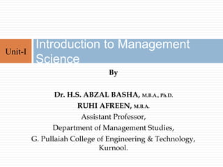 By
Dr. H.S. ABZAL BASHA, M.B.A., Ph.D.
RUHI AFREEN, M.B.A.
Assistant Professor,
Department of Management Studies,
G. Pullaiah College of Engineering & Technology,
Kurnool.
Introduction to Management
Science
Unit-I
 