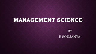 MANAGEMENT SCIENCE
BY
B SOUJANYA
 