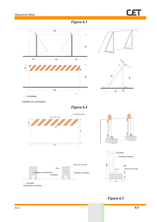 Manual de Obras
Rev.1 6-3
Figura 6.3
Figura 6.4
Figura 6.5
medidas em centímetros
14040
220
2 2
95
30
220
95
45º
110
1
ou
2
4
95
4
455
circulação
15
45º
30
110
220
iluminação noturna
15 15
medidas em centímetros
14 Bloco de Concreto
Alça
Espaçador
Pontalete de Madeira
2010
110
50
Bloco de Concreto
Alça
Espaçador
Pontalete de Madeiramedidas em centímetros
circulação
 