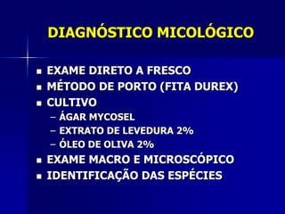 DIAGNÓSTICO MICOLÓGICO

   EXAME DIRETO A FRESCO
   MÉTODO DE PORTO (FITA DUREX)
   CULTIVO
    – ÁGAR MYCOSEL
    – EXTRATO DE LEVEDURA 2%
    – ÓLEO DE OLIVA 2%
   EXAME MACRO E MICROSCÓPICO
   IDENTIFICAÇÃO DAS ESPÉCIES
 
