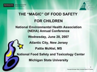 THE “MAGIC” OF FOOD SAFETY  FOR CHILDREN National Environmental Health Association (NEHA) Annual Conference Wednesday, June 20, 2007 Atlantic City, New Jersey Pattie McNiel, MS National Food Safety and Toxicology Center Michigan State University 