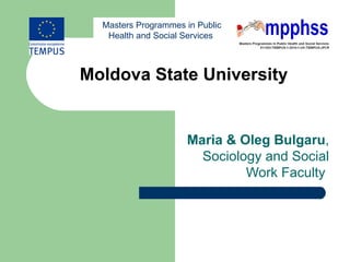 Masters Programmes in Public
   Health and Social Services



Moldova State University


                     Maria & Oleg Bulgaru,
                       Sociology and Social
                              Work Faculty
 