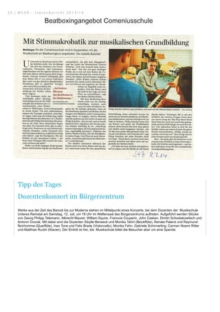 28.09.14 18:27Artikeltextausgabe
WAIBLINGEN
Tipp des Tages
Dozentenkonzert im Bürgerzentrum
Werke aus der Zeit des Barock bis zur Moderne stehen im Mittelpunkt eines Konzerts, bei dem Dozenten der Musikschule
Unteres Remstal am Samstag, 12. Juli, um 18 Uhr im Welfensaal des Bürgerzentrums auftreten. Aufgeführt werden Stücke
von Georg Philipp Telemann, Albrecht Maurer, William Squire, Francois Couperin, John Casken, Dimitri Schostakowitsch und
Antonin Dvorak. Mit dabei sind die Dozenten Sibylle Berweck und Monika Tahiri (Blockflöte), Renate Paland und Raymund
Noirhomme (Querflöte), Ines Tone und Felix Brade (Violoncello), Monika Fehn, Gabriele Schinnerling, Carmen Noemi Ritter
und Matthias Ruckh (Klavier). Der Eintritt ist frei, die Musikschule bittet die Besucher aber um eine Spende.
#
Quelle: Zeitungsverlag Waiblingen | Waiblinger Kreiszeitung | Nr.157 | Freitag, den 11. Juli 2014 | Seite 9
Beatboxingangebot Comeniusschule
2 4 | M S U R - J a h r e s b e r i c h t 2 0 1 3 / 1 4
 