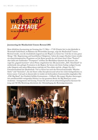 Jazzmeeting der Musikschule Unteres Remstal 2016
Beim jährlichen Jazzmeeting am Sonntag den 13. März – 17:00 (Eintritt frei) in der Jahnhalle in
Weinstadt-Endersbach, im Rahmen der Weinstädter Jazztage, zeigt die Musikschule Unteres
Remstal wieder, was die musikalische Jugend aus der Region zu bieten hat. Und das ist eine ganze
Menge ! Mit Begeisterung und beachtlichen Fähigkeiten haben die jungen Musiker/innen wieder
ein abwechslungsreiches Programm auf die Beine gestellt das sich hören lässt! Ohne Pauken
aber dafür mit strahlenden Trompeten eröffnet das Blechbläser Quartett das Konzert, das
sogar bei „Jugend musiziert“ schon Preise eingeheimst hat. Die Jazzcombo „M.E. Streetband“ ist
mittlerweile eine gefragte Formation in der Region. Sie heizen mit ihrem funkig-souligen Sound,
toller Sängerin und satten Bläsersätzen mächtig ein! Neu dabei sind die „Happy Hot Six“-
Erwachsenenband der Musikschule. Viel zu bieten hat auch das Percussionensemble “Rhythm
Sticks” und “Saxissimo”, die mit ihrem vollen Saxophonsound schon bei vielen Gelegenheiten zu
hören waren. Und auch in diesem Jahr ist wieder ein befreundetes Gastensemble eingeladen: Die
„FSG Big Band“ des Friedrich Schiller Gymnasiums – Fellbach. Die jungen Musiker überzeugen
mit unwiderstehlich swingenden Stücken aus der gesamten Breite des Big Band Jazz sowie
modernen Arrangements mit Gesang. Freuen Sie sich auf ein abwechslungsreiches Konzert für
Jung und Alt! Die Bewirtung übernimmt der Abiturjahrgang des Remstalgymnasiums.
1 8 | M S U R - J a h r e s b e r i c h t 2 0 1 5 / 1 6
 