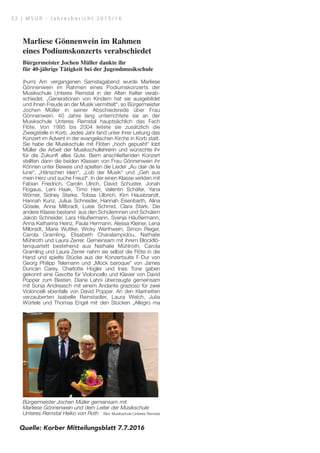 Marliese Gönnenwein im Rahmen
eines Podiumskonzerts verabschiedet
Bürgermeister Jochen Müller dankte ihr
für 40-jährige Tätigkeit bei der Jugendmusikschule
(hum) Am vergangenen Samstagabend wurde Marliese
Gönnenwein im Rahmen eines Podiumskonzerts der
Musikschule Unteres Remstal in der Alten Kelter verab-
schiedet. „Generationen von Kindern hat sie ausgebildet
und ihnen Freude an der Musik vermittelt“, so Bürgermeister
Jochen Müller in seiner Abschiedsrede über Frau
Gönnenwein. 40 Jahre lang unterrichtete sie an der
Musikschule Unteres Remstal hauptsächlich das Fach
Flöte. Von 1995 bis 2004 leitete sie zusätzlich die
Zweigstelle in Korb. Jedes Jahr fand unter ihrer Leitung das
Konzert im Advent in der evangelischen Kirche in Korb statt.
Sie habe die Musikschule mit Flöten „hoch gepusht“ lobt
Müller die Arbeit der Musikschullehrerin und wünschte ihr
für die Zukunft alles Gute. Beim anschließenden Konzert
stellten dann die beiden Klassen von Frau Gönnenwein ihr
Können unter Beweis und spielten die Lieder „Au clair de la
lune“, „Hänschen klein“, „Lob der Musik“ und „Geh aus
mein Herz und suche Freud“. In der einen Klasse wirkten mit
Fabian Friedrich, Carolin Ulrich, David Schuster, Jonah
Flogaus, Leni Haak, Timo Herr, Valentin Schäfer, Yana
Wörner, Sidney Starke, Tobias Ulbrich, Kim Hausbrandt,
Hannah Kunz, Julius Schneider, Hannah Eisenbarth, Alina
Gösele, Anna Milbradt, Luise Schmid, Clara Stark. Die
andere Klasse bestand aus den Schülerinnen und Schülern
Jakob Schneider, Lara Häußermann, Svenja Häußermann,
Anna Katharina Heinz, Paula Hermann, Alessa Kleiner, Lena
Milbradt, Marie Wuttke, Wicky Werthwein, Simon Rieger,
Carola Gramling, Elisabeth Charalampidou, Nathalie
Mühlroth und Laura Zerrer. Gemeinsam mit ihrem Blockflö-
tenquartett bestehend aus Nathalie Mühlroth, Carola
Gramling und Laura Zerrer nahm sie selbst die Flöte in die
Hand und spielte Stücke aus der Konzertsuite F-Dur von
Georg Philipp Telemann und „Mock baroque“ von James
Duncan Carey. Charlotte Hügler und Ines Tone gaben
gekonnt eine Gavotte für Violoncello und Klavier von David
Popper zum Besten. Diane Lahni überzeugte gemeinsam
mit Sonja Andreasch mit einem Andante grazioso für zwei
Violoncelli ebenfalls von David Popper. An den Klarinetten
verzauberten Isabelle Reinstadler, Laura Welch, Julia
Würtele und Thomas Engel mit den Stücken „Allegro ma
non troppo2 von James Waterson und „When I’m 64“ von
Lennon/ McCartney das Publikum.
Ausweispapiere noch gültig?
Bitte überprüfen Sie die Gültigkeitsdauer Ihrer Ausweis-
papiere insbesondere vor Antritt einer Auslandsreise!
Beachten Sie, dass Personalausweise und Reisepässe
nicht verlängert werden können, sondern rechtzeitig neu
beantragt werden müssen.
Auch für Kinder ist für eine geplante Auslandsreise ein
Reisepass oder Kinderreisepass erforderlich!
Zur Beantragung eines Dokumentes müssen Sie persönlich
beim Bürgeramt vorsprechen.
Bitte bringen Sie Ihr vorheriges Ausweisdokument sowie ein
aktuelles biometrisches Lichtbild mit. Bei Kindern und Ju-
gendlichen sind zusätzlich die Einverständniserklärungen
der Sorgeberechtigten erforderlich.
Ihre Ansprechpartner im Bürgeramt:
Birgit Bücheler 07151 / 9334 34
Tanja Filipowski 07151 / 9334 35
Renate Bosch 07151 / 9334 38
Hallenschließungszeiten
in den Sommerferien
Mehrzweckhalle: geschlossen 30.07. - 11.09.2016
Urbanhalle: geschlossen 28.07. - 11.09.2016
Remstalhalle: geschlossen 28.07. - 11.09.2016
Ballspielhalle: geschlossen 28.07. - 11.09.2016
In folgendem Zeitraum sind wegen Reparatur-, Instandhal-
tungs- und Grundreinigungsmaßnahmen keine Trainings-
zeiten möglich:
Mehrzweckhalle: 22.08. – 11.09.2016
Urbanhalle: 01.08. – 10.08.2016
Remstalhalle: 15.08. – 19.08.2016
In der Urlaubszeit sind nach ausdrücklich positiver
Abstimmung mit der Gemeindeverwaltung, Hauptamt, Frau
Demmler, Tel: 07151 9334-15 und bei eigener Reinigung
Trainingszeiten möglich.
Aktuelles
Bürgermeister Jochen Müller gemeinsam mit
Marliese Gönnenwein und dem Leiter der Musikschule
Unteres Remstal Heiko von Roth Bild: Musikschule Unteres Remstal
Mit Trauer und tiefer Anteilnahme nehmen wir Abschied von
Herrn Günther Burkei
der am 27. Juni 2016 im Alter von 74 Jahren verstorben ist.
Günther Burkei war von 1998 bis zu seinem Ruhestand im
September 2004 als Hausmeister für die Urbanschule zuständig.
Er war ein zuverlässiger und allseits geschätzter Kollege und
Mitarbeiter, den wir stets in dankbarer Erinnerung behalten werden.
Unsere Gedanken sind bei seiner Familie und all denen,
die ihm nahe standen.
Jochen Müller Heike Kröninger
Bürgermeister Personalrätin
Jochen Müller Petra Frank
Bürgermeister Vorsitzende des Personalrates
Quelle: Korber Mitteilungsblatt 7.7.2016
2 2 | M S U R - J a h r e s b e r i c h t 2 0 1 5 / 1 6
 