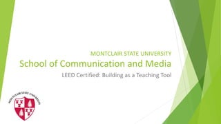 MONTCLAIR STATE UNIVERSITY
School of Communication and Media
LEED Certified: Building as a Teaching Tool
 