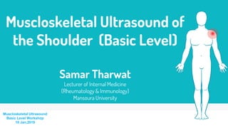 Muscloskeletal Ultrasound of
the Shoulder (Basic Level)
Samar Tharwat
Lecturer of Internal Medicine
(Rheumatology & Immunology)
Mansoura University
Muscloskeletal Ultrasound
Basic Level Workshop
10 Jan,2019
 