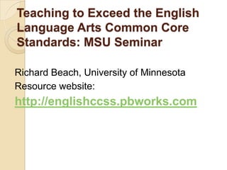 Teaching to Exceed the English
Language Arts Common Core
Standards: MSU Seminar
Richard Beach, University of Minnesota
Resource website:

http://englishccss.pbworks.com

 