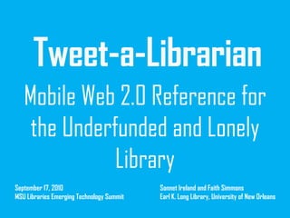 Tweet-a-Librarian
Mobile Web 2.0 Reference for
the Underfunded and Lonely
Library
September 17, 2010
MSU Libraries Emerging Technology Summit

Sonnet Ireland and Faith Simmons
Earl K. Long Library, University of New Orleans

 