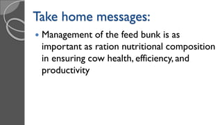  Management of the feed bunk is as
important as ration nutritional composition
in ensuring cow health, efficiency, and
productivity
Take home messages:
 