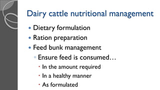 Dairy cattle nutritional management
 Dietary formulation
 Ration preparation
 Feed bunk management
◦ Ensure feed is consumed…
 In the amount required
 In a healthy manner
 As formulated
 