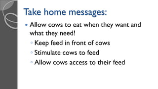  Allow cows to eat when they want and
what they need!
◦ Keep feed in front of cows
◦ Stimulate cows to feed
◦ Allow cows access to their feed
Take home messages:
 