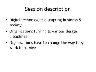 Session description
• Digital technologies disrupting business &
society
• Organizations turning to various design
discipl...