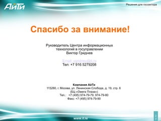 Решения для госсектора




Спасибо за внимание!
   Руководитель Центра информационных
        технологий в госуправлении
              Виктор Гриднев

              Email: vgridnev@it.ru
              Тел: +7 916 5279208




                       Компания АйТи
   115280, г. Москва, ул. Ленинская Слобода, д. 19, стр. 6
                     (БЦ «Омега Плаза»)
              Тел.: +7 (495) 974-79-79, 974-79-80
                    Факс: +7 (495) 974-79-90




                                                                                 2
                                                                                 7
 