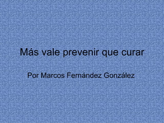 Más vale prevenir que curar

 Por Marcos Fernández González
 