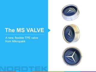 The MS VALVE
A new, flexible TPE valve
from Mikropakk
 