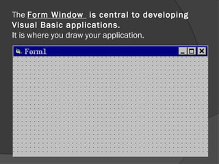 The Form Window is central to developing
Visual Basic applications.
It is where you draw your application.
 