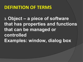 DEFINITION OF TERMS

3. Object– a piece of software
that has properties and functions
that can be managed or
controlled
Examples: window, dialog box
 