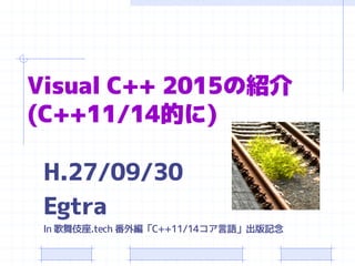 Visual C++ 2015の紹介
(C++11/14的に)
H.27/09/30
Egtra
In 歌舞伎座.tech 番外編「C++11/14コア言語」出版記念
 