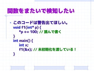 関数をまたいで検知したい
• このコードは警告出てほしい。
void f1(int* p) {
*p += 100; // 読んで書く
}
int main() {
int x;
f1(&x); // 未初期化を渡している！
}
 