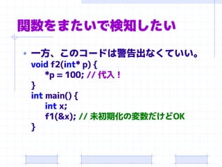 関数をまたいで検知したい
• 一方、このコードは警告出なくていい。
void f2(int* p) {
*p = 100; // 代入！
}
int main() {
int x;
f1(&x); // 未初期化の変数だけどOK
}
 
