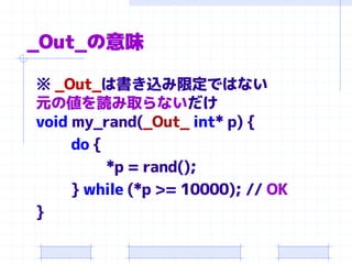 _Out_の意味
※ _Out_は書き込み限定ではない
元の値を読み取らないだけ
void my_rand(_Out_ int* p) {
do {
*p = rand();
} while (*p >= 10000); // OK
}
 