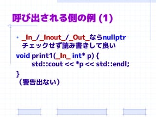 呼び出される側の例 (1)
• _In_/_Inout_/_Out_ならnullptr
チェックせず読み書きして良い
void print1(_In_ int* p) {
std::cout << *p << std::endl;
}
（警告出ない）
 