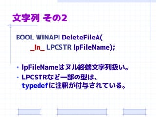 文字列 その2
BOOL WINAPI DeleteFileA(
_In_ LPCSTR lpFileName);
• lpFileNameはヌル終端文字列扱い。
• LPCSTRなど一部の型は、
typedefに注釈が付与されている。
 
