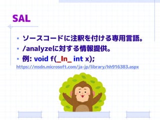 SAL
• ソースコードに注釈を付ける専用言語。
• /analyzeに対する情報提供。
• 例: void f(_In_ int x);
https://msdn.microsoft.com/ja-jp/library/hh916383.aspx
 