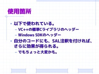 使用箇所
• 以下で使われている。
– VC++の標準Cライブラリのヘッダー
– Windows SDKのヘッダー
• 自分のコードにも、SAL注釈を付ければ、
さらに効果が得られる。
– でもちょっと大変かも。
 