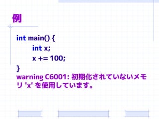 例
int main() {
int x;
x += 100;
}
warning C6001: 初期化されていないメモ
リ 'x' を使用しています。
 