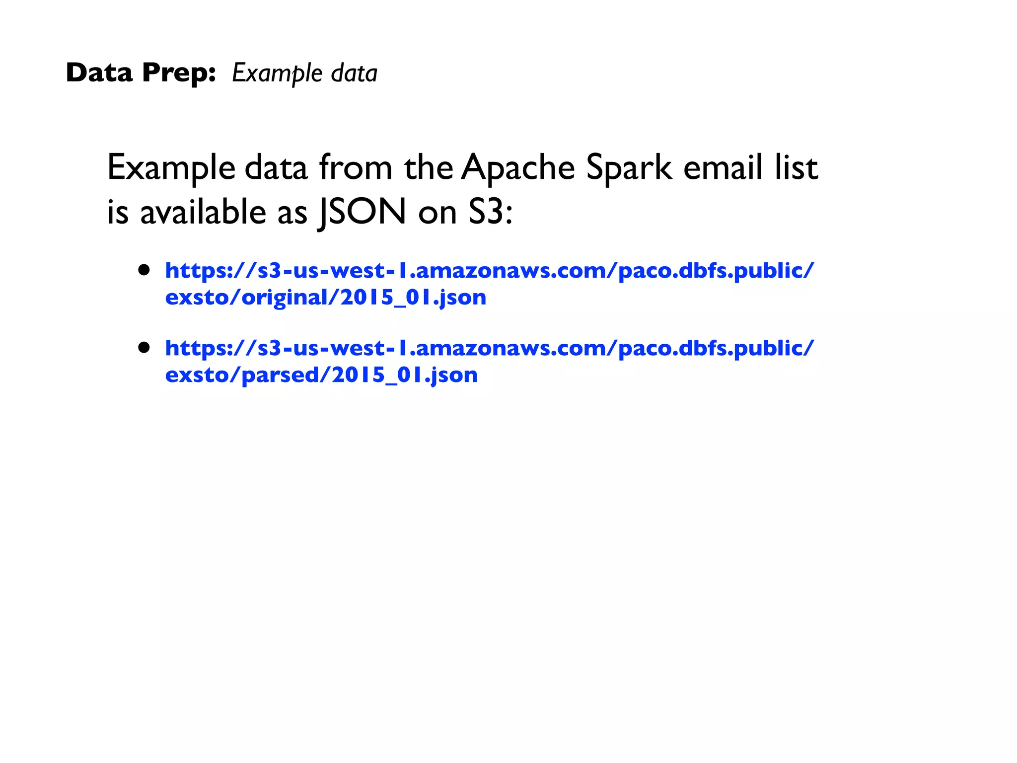 Data Prep: Example data
Example data from the Apache Spark email list  
is available as JSON on S3:
• https://s3-us-west-1.amazonaws.com/paco.dbfs.public/
exsto/original/2015_01.json
• https://s3-us-west-1.amazonaws.com/paco.dbfs.public/
exsto/parsed/2015_01.json
 