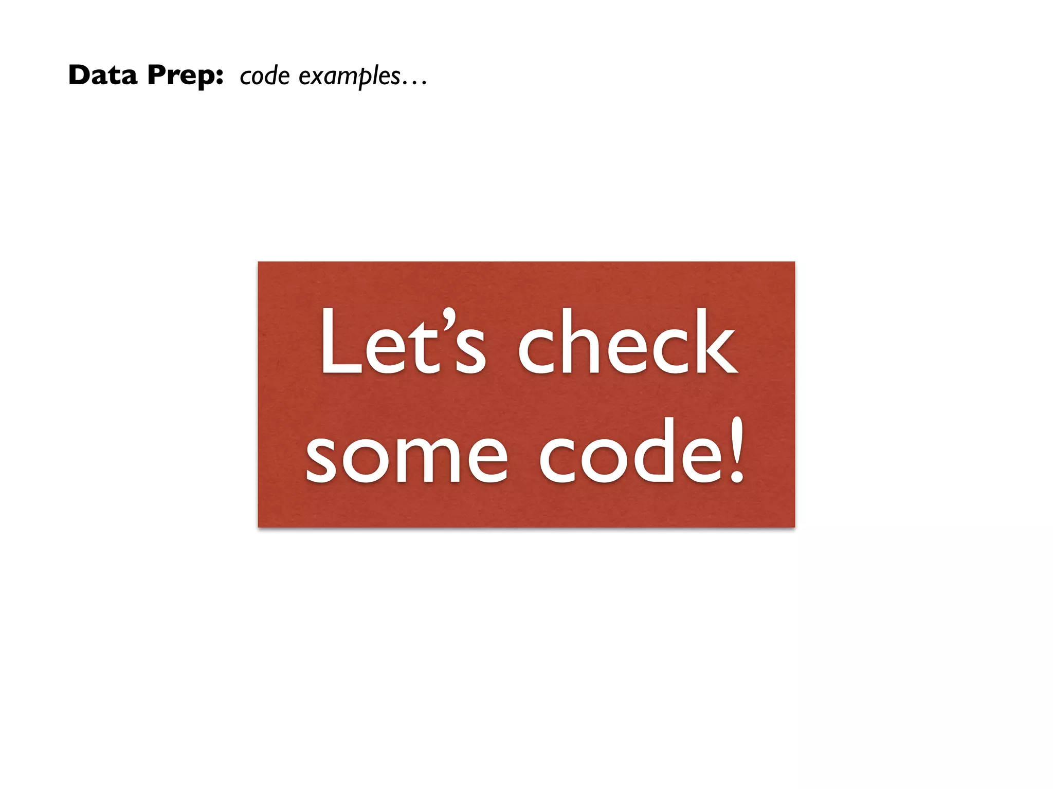 Data Prep: code examples…
Let’s check
some code!
 