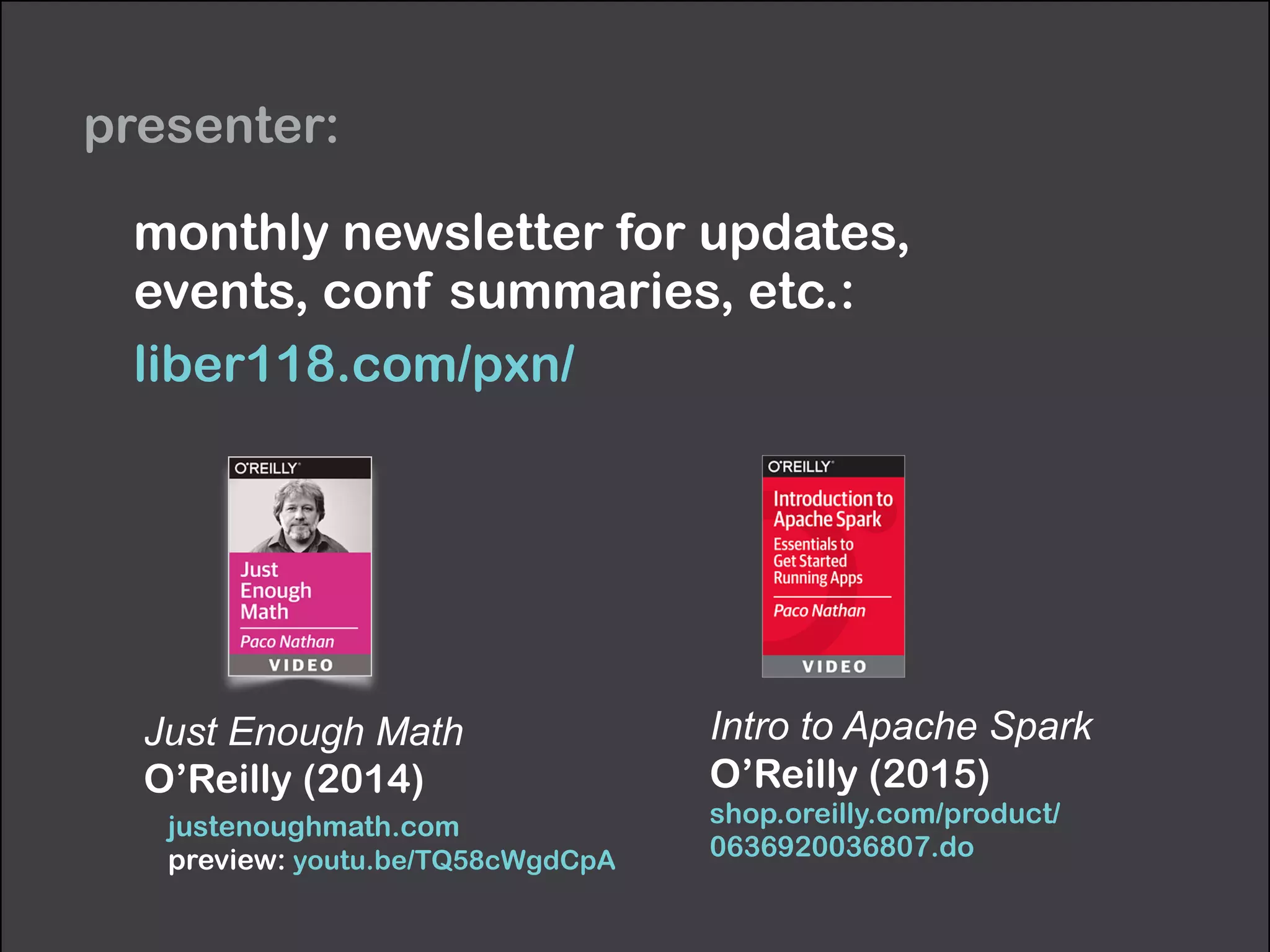 presenter:
Just Enough Math
O’Reilly (2014)
justenoughmath.com 
preview: youtu.be/TQ58cWgdCpA
monthly newsletter for updates,  
events, conf summaries, etc.:
liber118.com/pxn/
Intro to Apache Spark 
O’Reilly (2015) 
shop.oreilly.com/product/
0636920036807.do
 