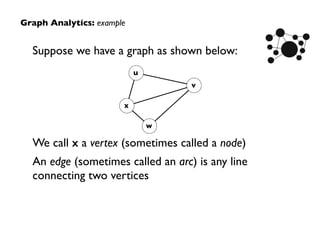 Suppose we have a graph as shown below:
We call x a vertex (sometimes called a node)
An edge (sometimes called an arc) is any line
connecting two vertices
Graph Analytics: example
v
u
w
x
 