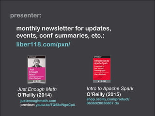 presenter:
Just Enough Math
O’Reilly (2014)
justenoughmath.com 
preview: youtu.be/TQ58cWgdCpA
monthly newsletter for updates,  
events, conf summaries, etc.:
liber118.com/pxn/
Intro to Apache Spark 
O’Reilly (2015) 
shop.oreilly.com/product/
0636920036807.do
 