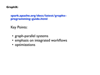 GraphX:
spark.apache.org/docs/latest/graphx-
programming-guide.html
Key Points:
• graph-parallel systems
• emphasis on integrated workﬂows
• optimizations
 