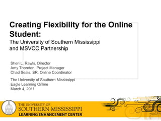 Creating Flexibility for the Online Student:The University of Southern Mississippi and MSVCC Partnership Sheri L. Rawls, Director Amy Thornton, Project Manager Chad Seals, SR. Online CoordinatorThe University of Southern Mississippi Eagle Learning Online March 4, 2011 