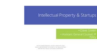 Intellectual Property & Startups
• Dave Green
• Assistant General Counsel, IP
Policy
THE FOLLOWING MATERIALS DO NOT CONSTITUTE LEGAL
ADVICE, AND REPRESENT THE VIEWS OF THE PRESENTER ONLY,
AND MAY NOT REFLECT THE VIEWS OF MICROSOFT
 