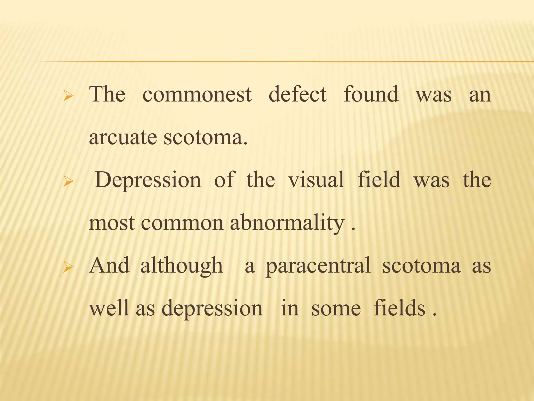 The commonest defect found was an
arcuate scotoma.
 Depression of the visual field was the
most common abnormality .
 And although a paracentral scotoma as
well as depression in some fields .
 