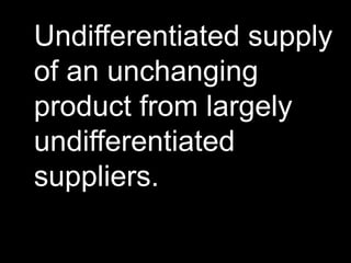 Undifferentiated supply
of an unchanging
product from largely
undifferentiated
suppliers.
 