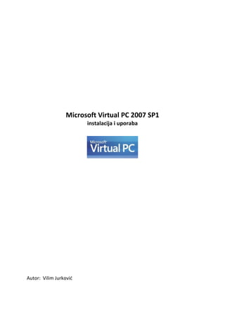 Microsoft Virtual PC 2007 SP1
                        instalacija i uporaba




Autor: Vilim Jurkovid
 