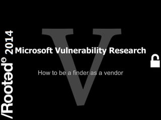 1
Rooted CON 2014 6-7-8 Marzo // 6-7-8 March
Microsoft Vulnerability Research
How to be a finder as a vendor
 