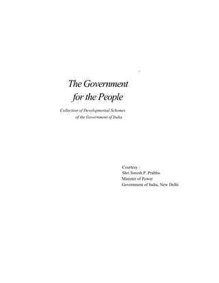 J>
TheGovernment
for the People
Collection of Developmental Schemes
of the Government of India
Courtesy :
Shri Suresh P. Prabhu
Minister of Power
Government of India, New Delhi
 