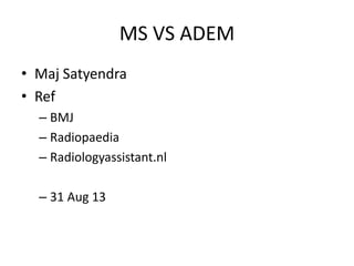 MS VS ADEM 
• Maj Satyendra 
• Ref 
– BMJ 
– Radiopaedia 
– Radiologyassistant.nl 
– 31 Aug 13 
 