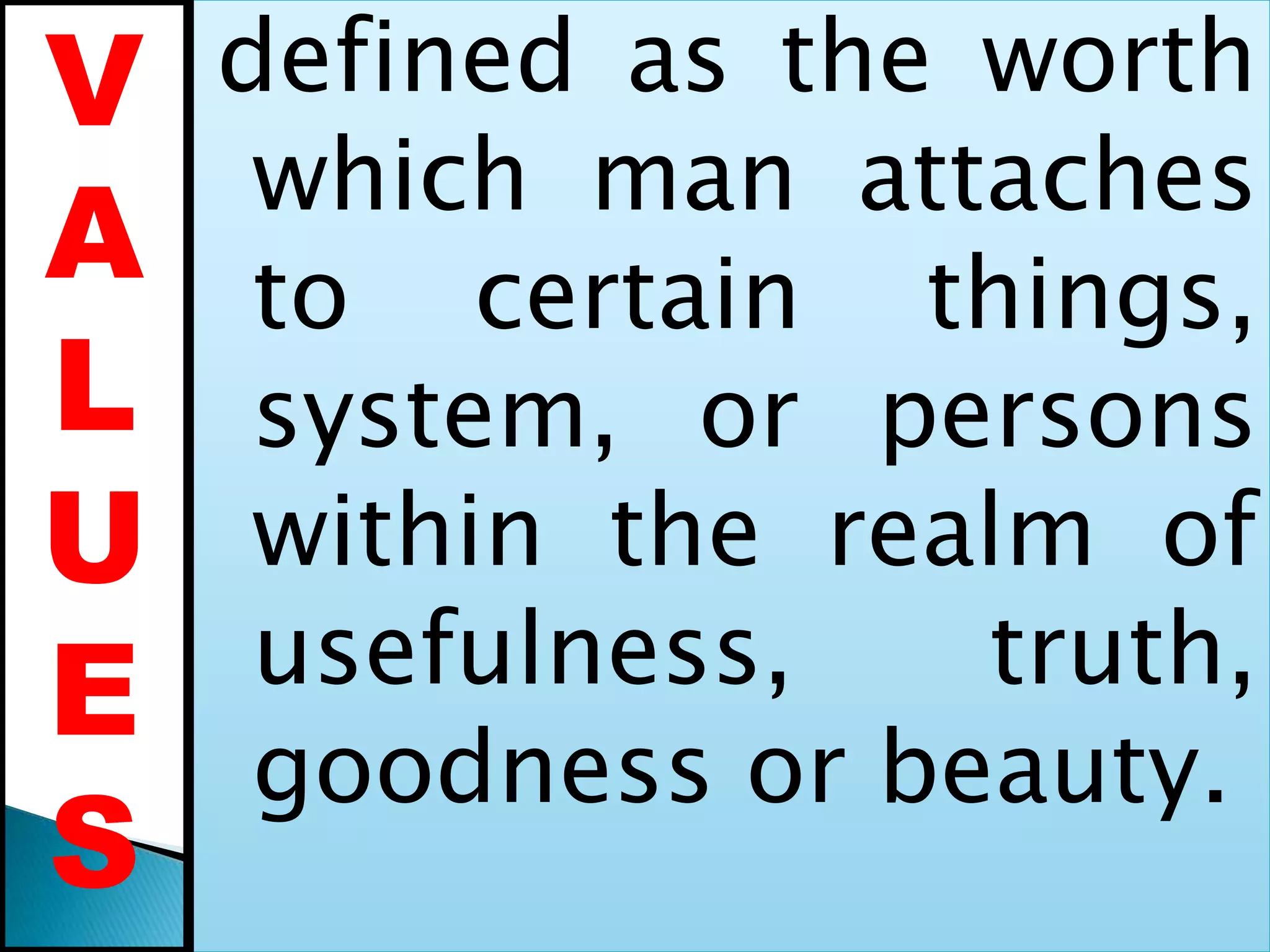 defined as the worth
which man attaches
to certain things,
system, or persons
within the realm of
usefulness, truth,
goodness or beauty.
V
A
L
U
E
S
 