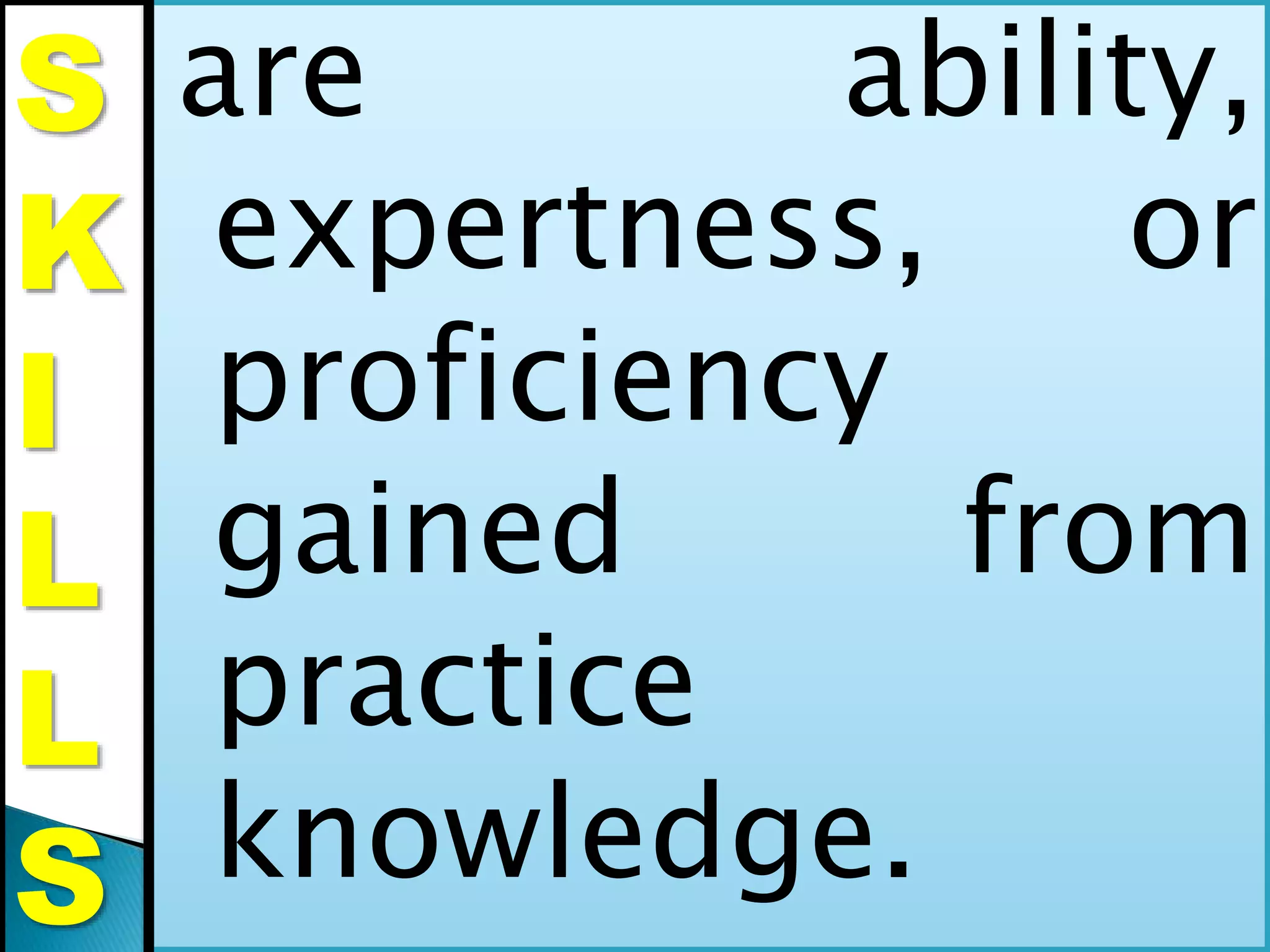 are ability,
expertness, or
proficiency
gained from
practice
knowledge.
S
K
I
L
L
S
 