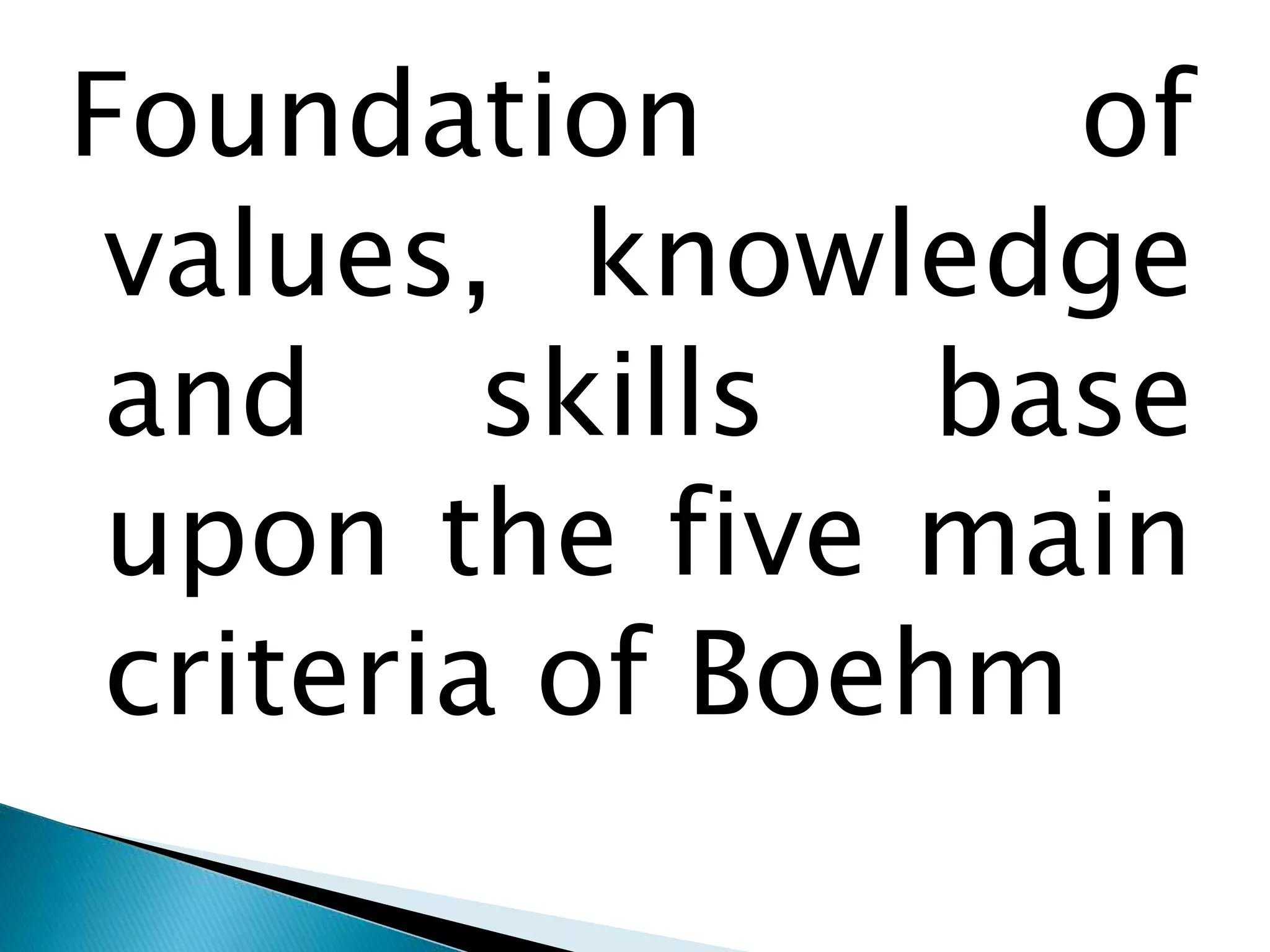 Foundation of
values, knowledge
and skills base
upon the five main
criteria of Boehm
 