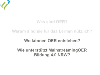 Was sind OER?
Warum sind sie für das Lernen nützlich?
Wo können OER entstehen?
Wie unterstützt MainstreamingOER  
Bildung 4.0 NRW?
 