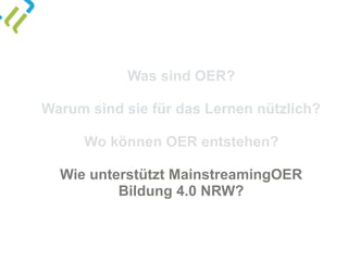 Was sind OER?
Warum sind sie für das Lernen nützlich?
Wo können OER entstehen?
Wie unterstützt MainstreamingOER  
Bildung 4.0 NRW?
 
